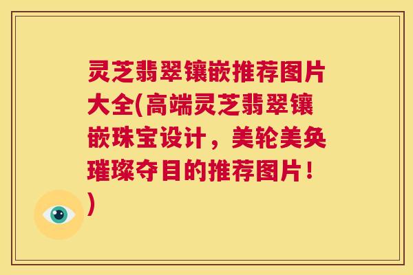 灵芝翡翠镶嵌推荐图片大全(高端灵芝翡翠镶嵌珠宝设计,美轮美奂璀璨夺目的推荐图片!) 第1张 灵芝翡翠镶嵌推荐图片大全(高端灵芝翡翠镶嵌珠宝设计,美轮美奂璀璨夺目的推荐图片!) 第1张