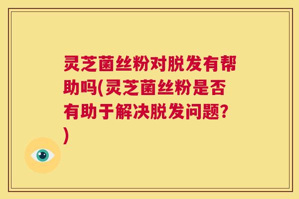 灵芝菌丝粉对脱发有帮助吗(灵芝菌丝粉是否有助于解决脱发问题？)  第1张