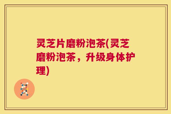 灵芝片磨粉泡茶(灵芝磨粉泡茶,升级身体护理) 第1张 灵芝片磨粉泡茶(灵芝磨粉泡茶,升级身体护理) 第1张