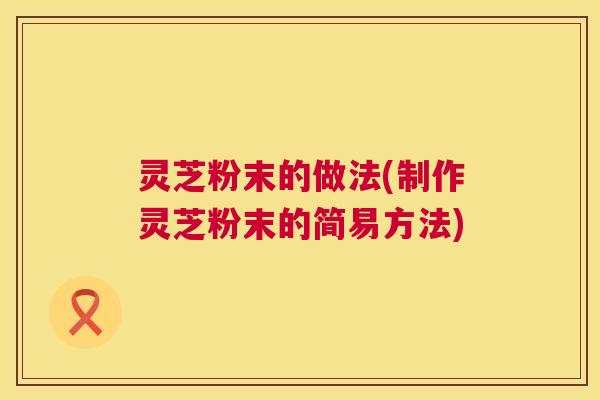 灵芝粉末的做法(制作灵芝粉末的简易方法)  第1张