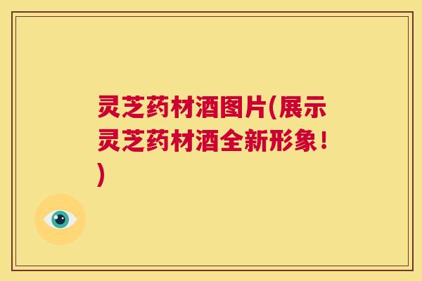 灵芝药材酒图片(展示灵芝药材酒全新形象!) 第1张 灵芝药材酒图片(展示灵芝药材酒全新形象!) 第1张