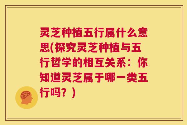 灵芝种植五行属什么意思(探究灵芝种植与五行哲学的相互关系：你知道灵芝属于哪一类五行吗？)  第1张