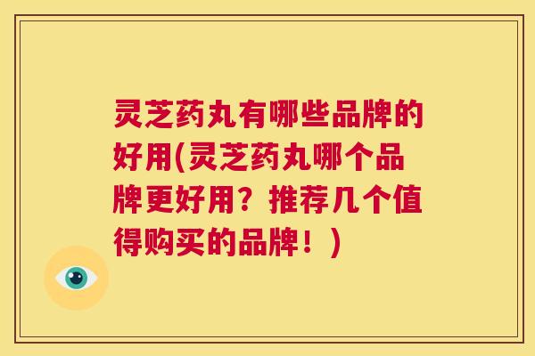 灵芝药丸有哪些品牌的好用(灵芝药丸哪个品牌更好用?推荐几个值得购买的品牌!) 第1张 灵芝药丸有哪些品牌的好用(灵芝药丸哪个品牌更好用?推荐几个值得购买的品牌!) 第1张