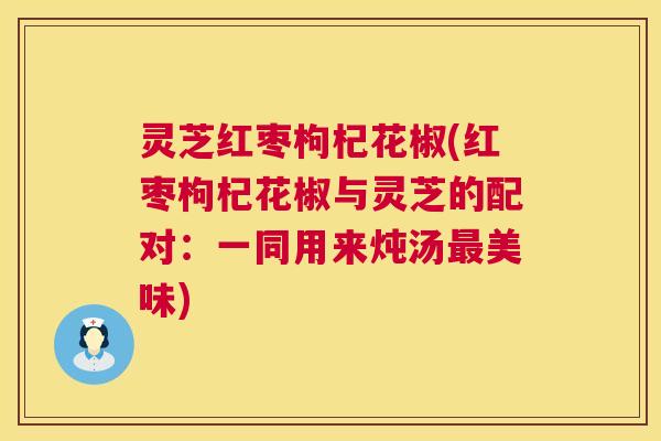 灵芝红枣枸杞花椒(红枣枸杞花椒与灵芝的配对：一同用来炖汤最美味)  第1张