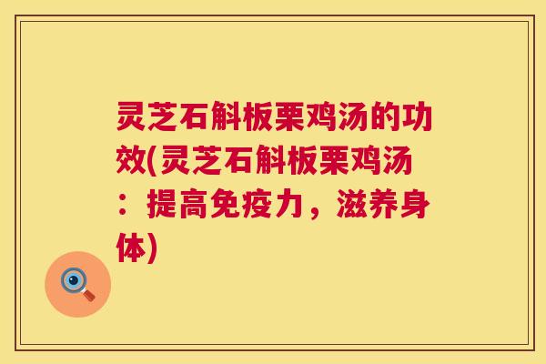 灵芝石斛板栗鸡汤的功效(灵芝石斛板栗鸡汤:提高免疫力,滋养身体) 第1张 灵芝石斛板栗鸡汤的功效(灵芝石斛板栗鸡汤:提高免疫力,滋养身体) 第1张