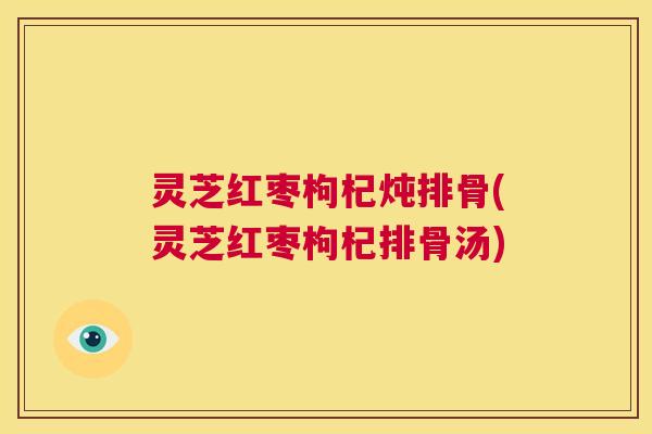灵芝红枣枸杞炖排骨(灵芝红枣枸杞排骨汤)  第1张