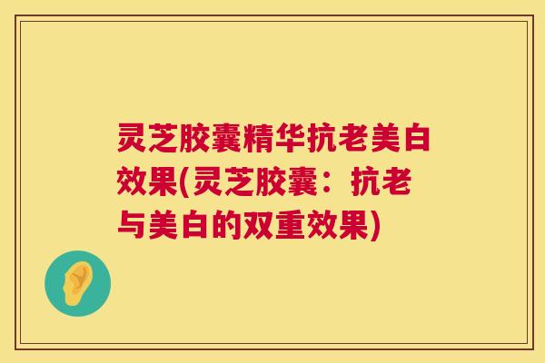 灵芝胶囊精华抗老美白效果(灵芝胶囊：抗老与美白的双重效果)  第1张