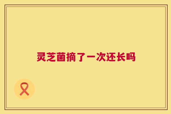 灵芝菌摘了一次还长吗 第1张 灵芝菌摘了一次还长吗 第1张