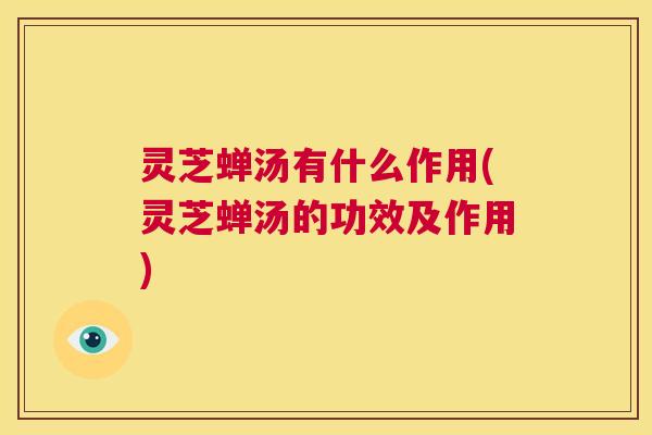 灵芝蝉汤有什么作用(灵芝蝉汤的功效及作用)  第1张