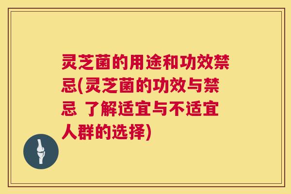 灵芝菌的用途和功效禁忌(灵芝菌的功效与禁忌 了解适宜与不适宜人群的选择)  第1张