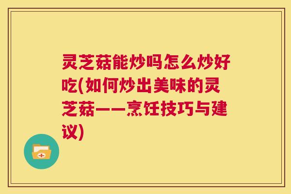 灵芝菇能炒吗怎么炒好吃(如何炒出美味的灵芝菇——烹饪技巧与建议) 第1张 灵芝菇能炒吗怎么炒好吃(如何炒出美味的灵芝菇——烹饪技巧与建议) 第1张