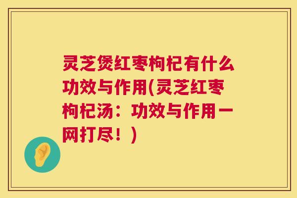 灵芝煲红枣枸杞有什么功效与作用(灵芝红枣枸杞汤：功效与作用一网打尽！)  第1张