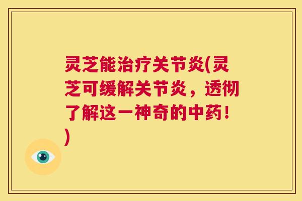 灵芝能治疗关节炎(灵芝可缓解关节炎，透彻了解这一神奇的中药！)  第1张