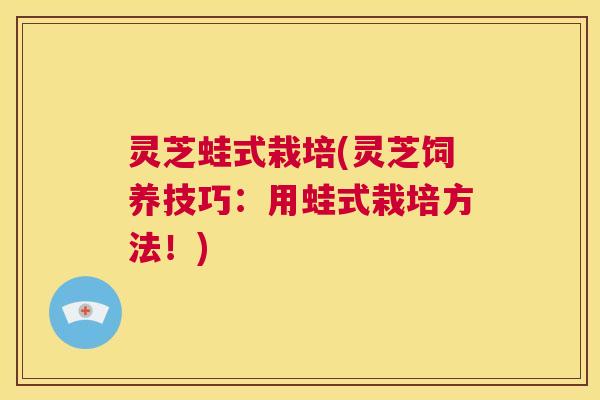 灵芝蛙式栽培(灵芝饲养技巧：用蛙式栽培方法！)  第1张