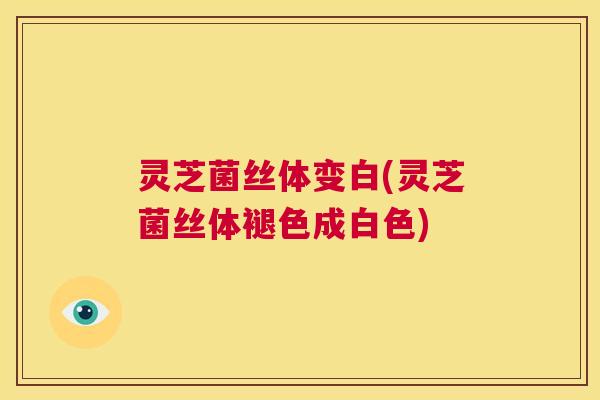 灵芝菌丝体变白(灵芝菌丝体褪色成白色)  第1张