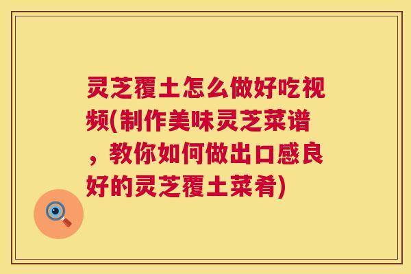 灵芝覆土怎么做好吃视频(制作美味灵芝菜谱，教你如何做出口感良好的灵芝覆土菜肴)  第1张