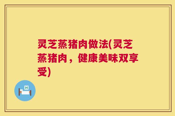 灵芝蒸猪肉做法(灵芝蒸猪肉，健康美味双享受)  第1张