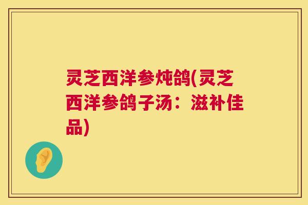 灵芝西洋参炖鸽(灵芝西洋参鸽子汤:滋补佳品) 第1张 灵芝西洋参炖鸽(灵芝西洋参鸽子汤:滋补佳品) 第1张