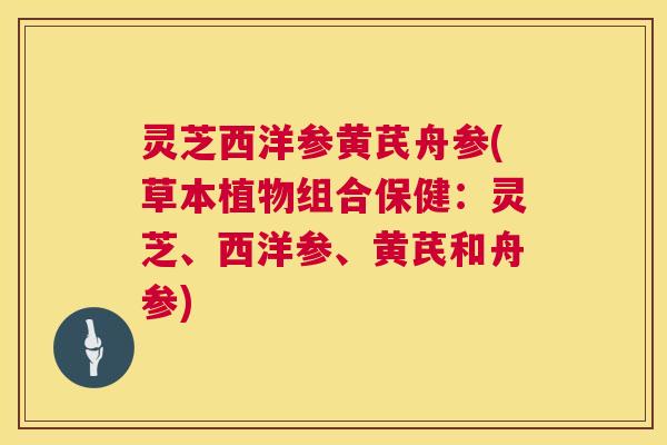 灵芝西洋参黄芪舟参(草本植物组合保健：灵芝、西洋参、黄芪和舟参)  第1张