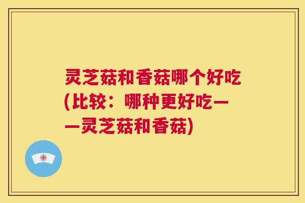 灵芝菇和香菇哪个好吃(比较：哪种更好吃——灵芝菇和香菇)  第1张
