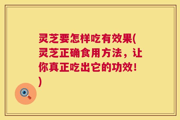 灵芝要怎样吃有效果(灵芝正确食用方法，让你真正吃出它的功效！)  第1张