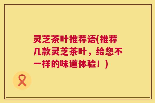 灵芝茶叶推荐语(推荐几款灵芝茶叶，给您不一样的味道体验！)  第1张