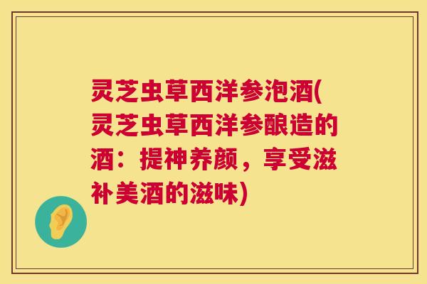 灵芝虫草西洋参泡酒(灵芝虫草西洋参酿造的酒：提神养颜，享受滋补美酒的滋味)  第1张