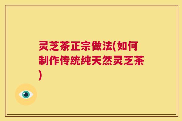 灵芝茶正宗做法(如何制作传统纯天然灵芝茶)  第1张