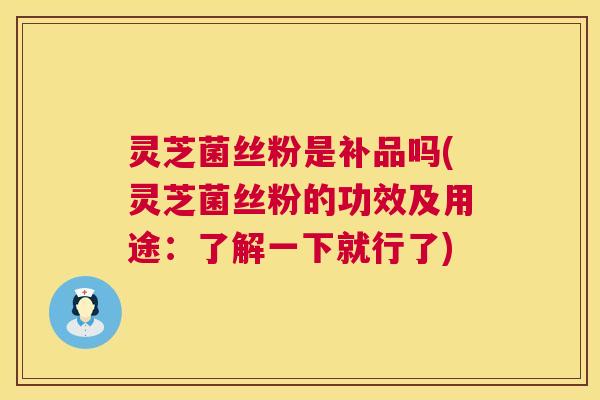 灵芝菌丝粉是补品吗(灵芝菌丝粉的功效及用途：了解一下就行了)  第1张