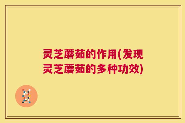 灵芝蘑茹的作用(发现灵芝蘑茹的多种功效)  第1张