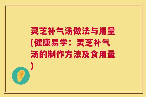 灵芝补气汤做法与用量(健康易学：灵芝补气汤的制作方法及食用量)  第1张