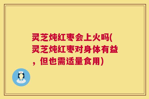灵芝炖红枣会上火吗(灵芝炖红枣对身体有益，但也需适量食用)  第1张