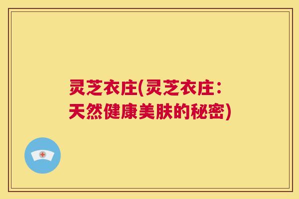 灵芝衣庄(灵芝衣庄：天然健康美肤的秘密)  第1张