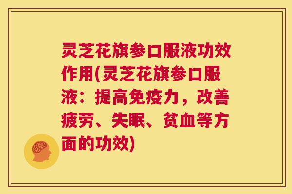 灵芝花旗参口服液功效作用(灵芝花旗参口服液：提高免疫力，改善疲劳、失眠、贫血等方面的功效)  第1张