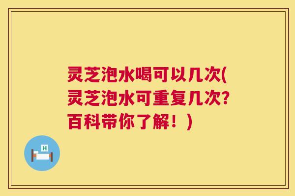 灵芝泡水喝可以几次(灵芝泡水可重复几次？百科带你了解！)  第1张