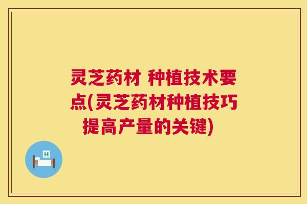 灵芝药材 种植技术要点(灵芝药材种植技巧  提高产量的关键) 第1张