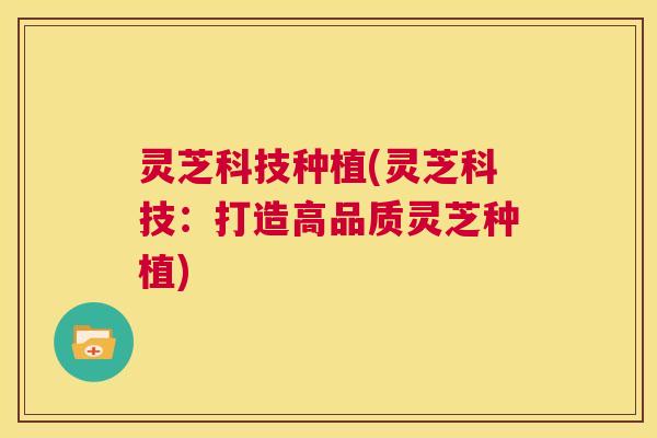 灵芝科技种植(灵芝科技：打造高品质灵芝种植)  第1张