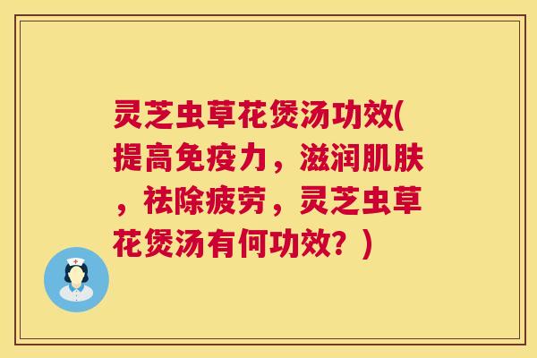 灵芝虫草花煲汤功效(提高免疫力，滋润肌肤，祛除疲劳，灵芝虫草花煲汤有何功效？)  第1张