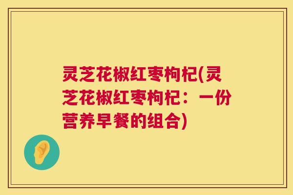 灵芝花椒红枣枸杞(灵芝花椒红枣枸杞：一份营养早餐的组合)  第1张