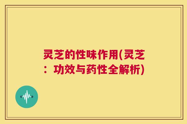 灵芝的性味作用(灵芝：功效与药性全解析)  第1张