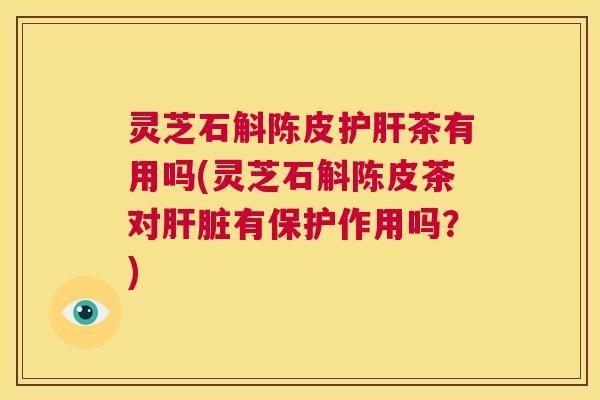 灵芝石斛陈皮护肝茶有用吗(灵芝石斛陈皮茶对肝脏有保护作用吗？)  第1张