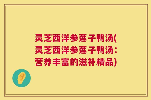 灵芝西洋参莲子鸭汤(灵芝西洋参莲子鸭汤：营养丰富的滋补精品)  第1张