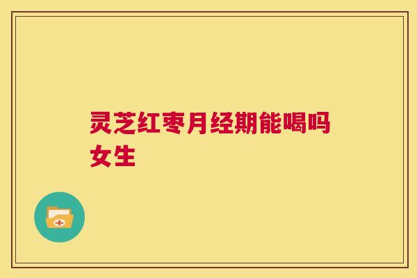 灵芝红枣月经期能喝吗女生  第1张