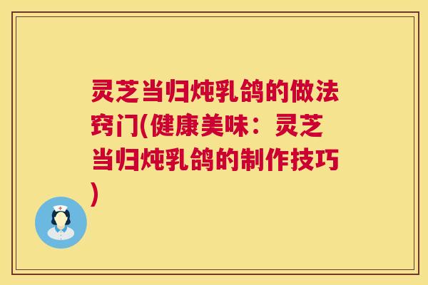 灵芝当归炖乳鸽的做法窍门(健康美味：灵芝当归炖乳鸽的制作技巧)  第1张