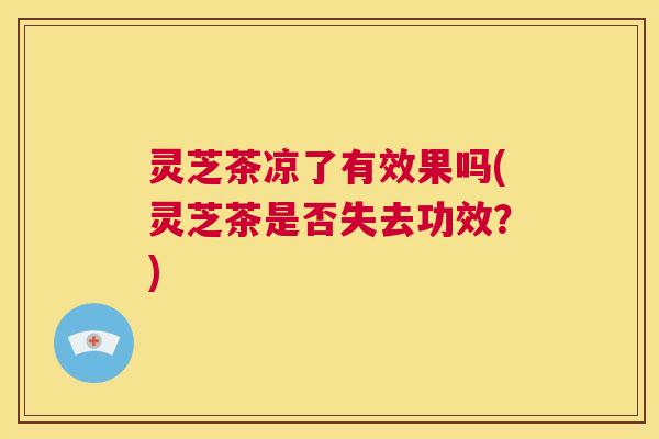 灵芝茶凉了有效果吗(灵芝茶是否失去功效？)  第1张