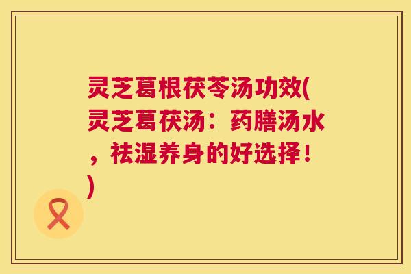 灵芝葛根茯苓汤功效(灵芝葛茯汤：药膳汤水，祛湿养身的好选择！)  第1张