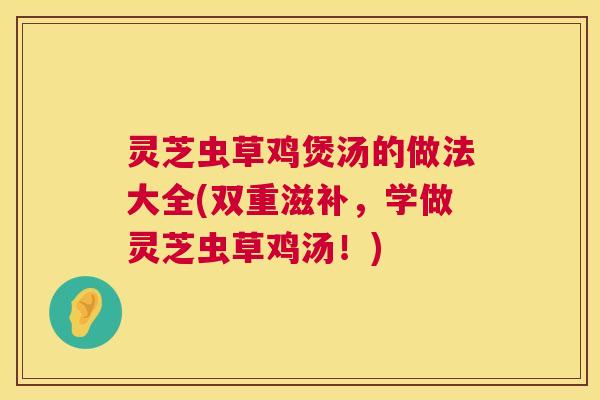 灵芝虫草鸡煲汤的做法大全(双重滋补，学做灵芝虫草鸡汤！)  第1张