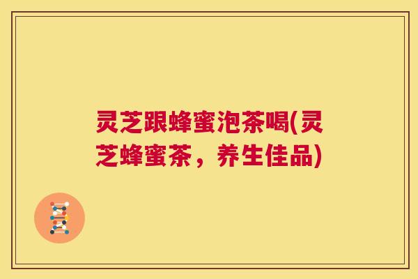 灵芝跟蜂蜜泡茶喝(灵芝蜂蜜茶，养生佳品)  第1张