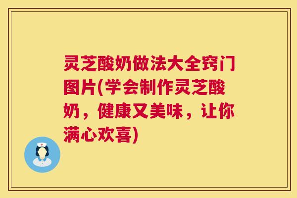 灵芝酸奶做法大全窍门图片(学会制作灵芝酸奶，健康又美味，让你满心欢喜)  第1张