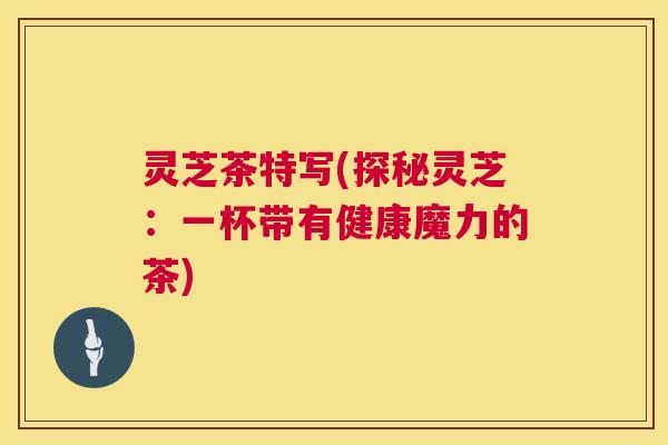 灵芝茶特写(探秘灵芝：一杯带有健康魔力的茶)  第1张
